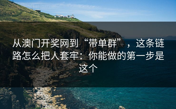 从澳门开奖网到“带单群”,这条链路怎么把人套牢:你能做的第一步是这个