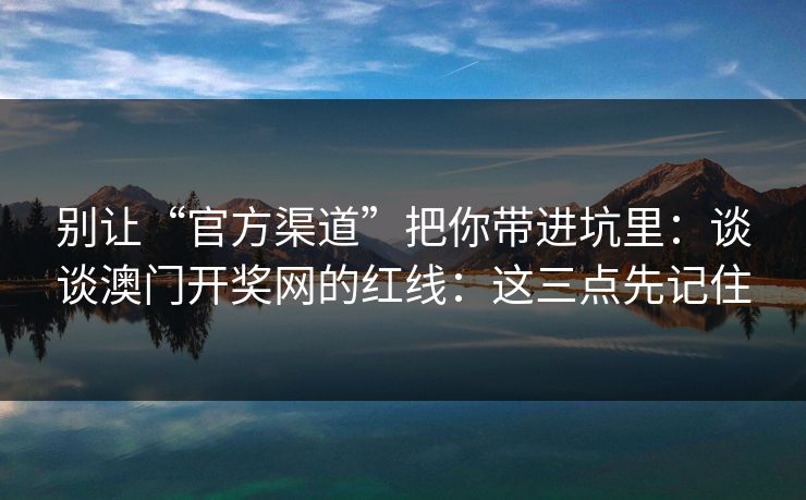 别让“官方渠道”把你带进坑里:谈谈澳门开奖网的红线:这三点先记住