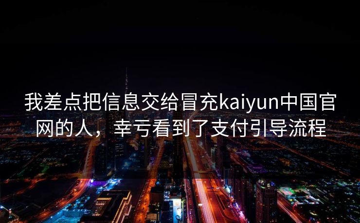 我差点把信息交给冒充kaiyun中国官网的人,幸亏看到了支付引导流程