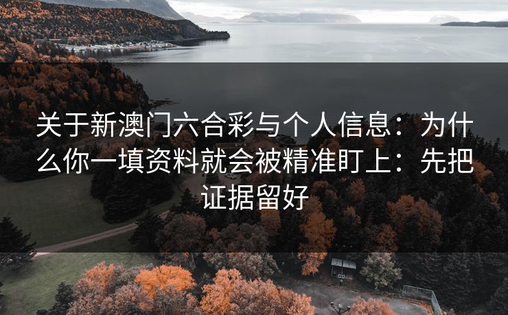 关于新澳门六合彩与个人信息:为什么你一填资料就会被精准盯上:先把证据留好