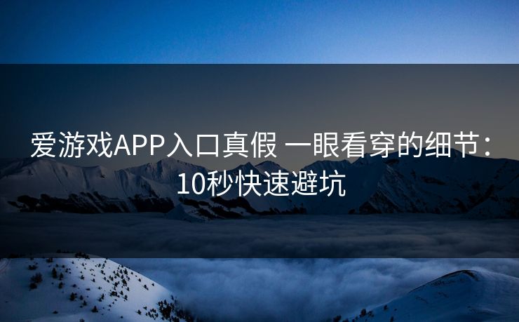 爱游戏APP入口真假 一眼看穿的细节:10秒快速避坑