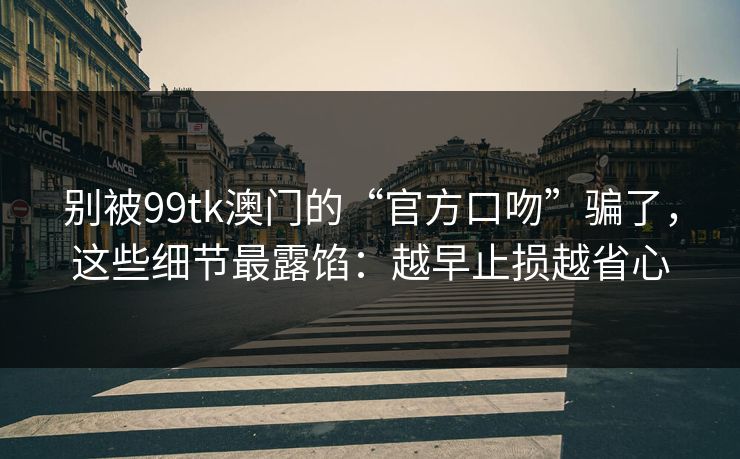 别被99tk澳门的“官方口吻”骗了,这些细节最露馅:越早止损越省心
