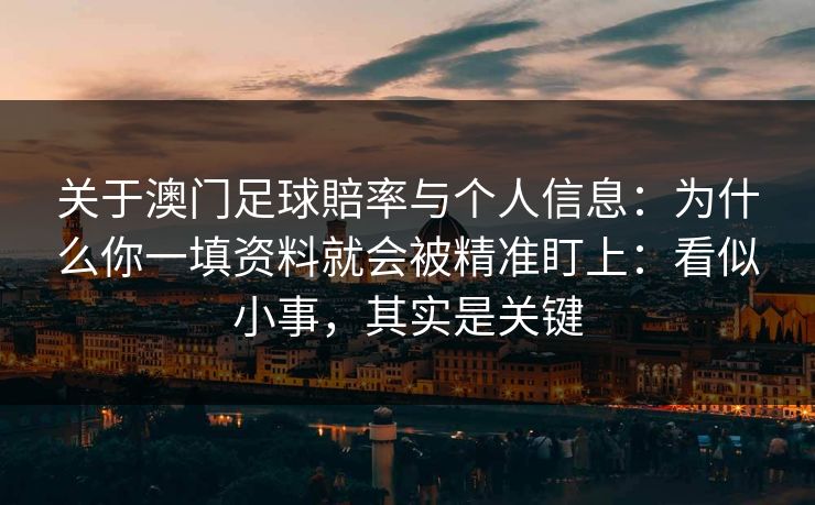 关于澳门足球賠率与个人信息:为什么你一填资料就会被精准盯上:看似小事,其实是关键