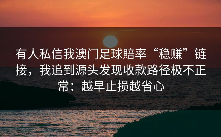 有人私信我澳门足球賠率“稳赚”链接,我追到源头发现收款路径极不正常:越早止损越省心
