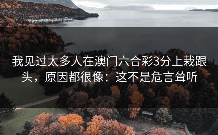 我见过太多人在澳门六合彩3分上栽跟头,原因都很像:这不是危言耸听