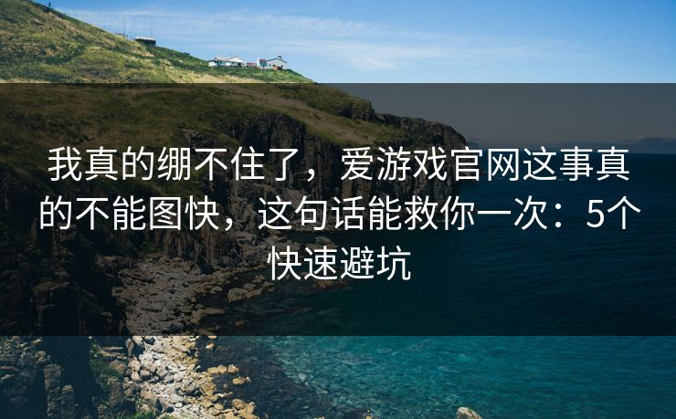 我真的绷不住了,爱游戏官网这事真的不能图快,这句话能救你一次:5个快速避坑