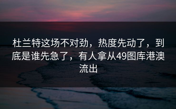 杜兰特这场不对劲,热度先动了,到底是谁先急了,有人拿从49图库港澳流出