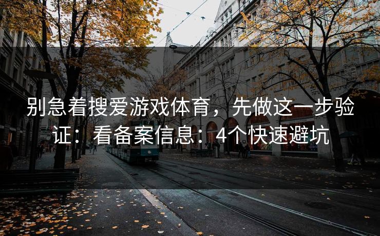别急着搜爱游戏体育,先做这一步验证:看备案信息:4个快速避坑