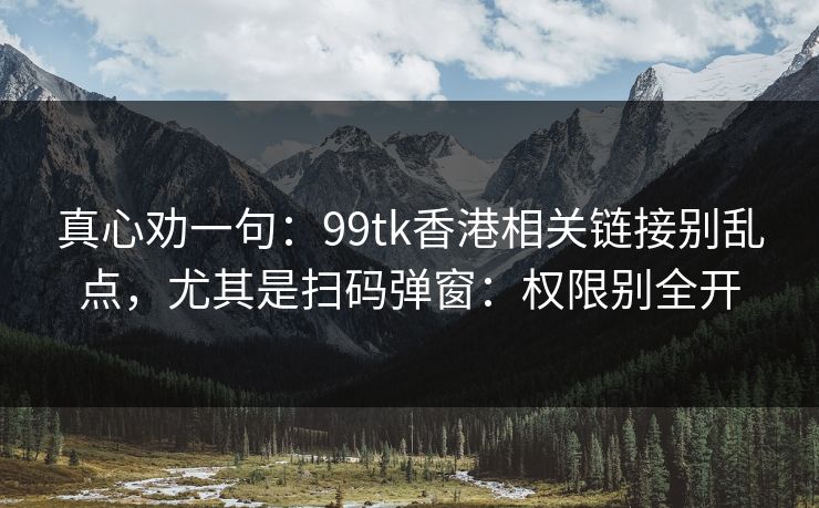 真心劝一句:99tk香港相关链接别乱点,尤其是扫码弹窗:权限别全开