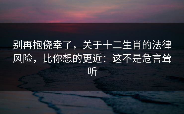 别再抱侥幸了,关于十二生肖的法律风险,比你想的更近:这不是危言耸听 别再抱侥幸了,关于十二生肖的法律风险,比你想的更近:这不是危言耸听