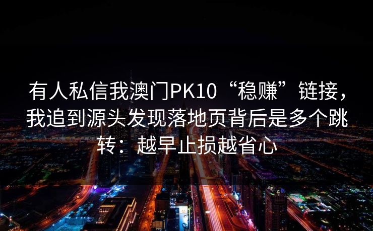 有人私信我澳门PK10“稳赚”链接，我追到源头发现落地页背后是多个跳转：越早止损越省心
