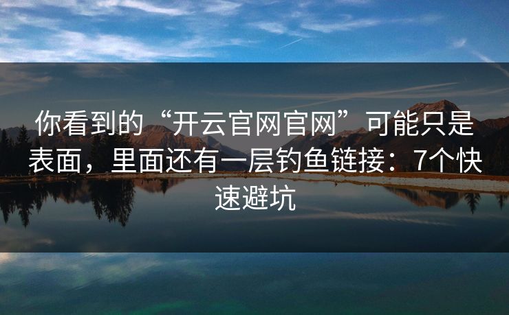你看到的“开云官网官网”可能只是表面，里面还有一层钓鱼链接：7个快速避坑
